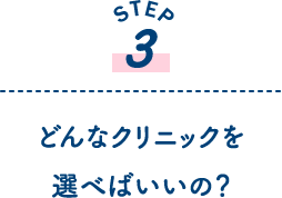 STEP3 どんなクリニックを選べばいいの？